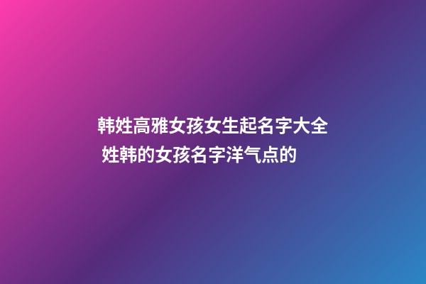 韩姓高雅女孩女生起名字大全 姓韩的女孩名字洋气点的